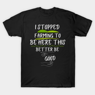 I Stopped Farming To Be Here This Better Be Good T-Shirt